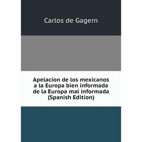 Книга Apelacion de los mexicanos a la Europa bien informada de la Europa mal informada (Spanish Edition). Carlos de Gagern
Книга Apelacion de los mexicanos a la Europa bien informada de la Europa mal informada (Spanish Edition). Carlos de Gagern