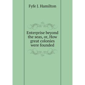 Книга Enterprise beyond the seas, or, How great colonies were founded. Fyfe J. Hamilton
Книга Enterprise beyond the seas, or, How great colonies were founded. Fyfe J. Hamilton