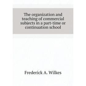 Книга The organization and teaching of commercial subjects in a part-time or continuation school. Frederick A. Wilkes
Книга The organization and teaching of commercial subjects in a part-time or continuation school. Frederick A. Wilkes