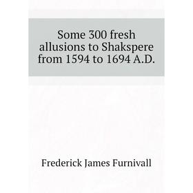 Книга Some 300 fresh allusions to Shakspere from 1594 to 1694 A. D. Frederick James Furnivall
Книга Some 300 fresh allusions to Shakspere from 1594 to 1694 A. D. Frederick James Furnivall