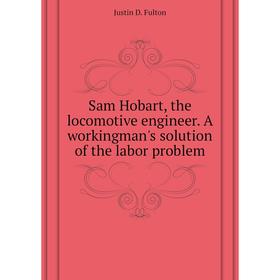 Книга Sam Hobart, the locomotive engineer. A workingman's solution of the labor problem. Justin D. Fulton
Книга Sam Hobart, the locomotive engineer. A workingman's solution of the labor problem. Justin D. Fulton