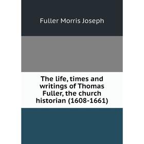 Книга The life, times and writings of Thomas Fuller, the church historian (1608-1661). Fuller Morris Joseph
Книга The life, times and writings of Thomas Fuller, the church historian (1608-1661). Fuller Morris Joseph