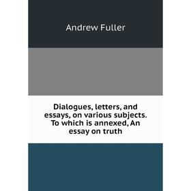 Книга Dialogues, letters, and essays, on various subjects. To which is annexed, An essay on truth. Эндрю Фуллер
Книга Dialogues, letters, and essays, on various subjects. To which is annexed, An essay on truth. Эндрю Фуллер