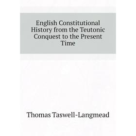 Книга English Constitutional History from the Teutonic Conquest to the Present Time. Thomas Taswell-Langmead
Книга English Constitutional History from the Teutonic Conquest to the Present Time. Thomas Taswell-Langmead
