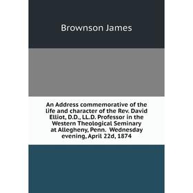 Книга An Address commemorative of the life and character of the Rev. David Elliot, D. D. , LL. D. Professor in the Western Theological Seminary at All
Книга An Address commemorative of the life and character of the Rev. David Elliot, D. D. , LL. D. Professor in the Western Theological Seminary at All