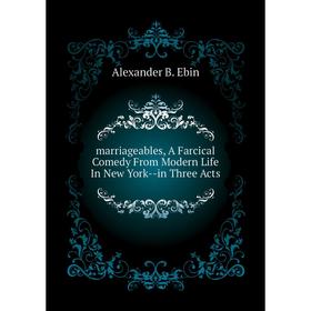 Книга marriageables, A Farcical Comedy From Modern Life In New York — in Three Acts
Книга marriageables, A Farcical Comedy From Modern Life In New York — in Three Acts