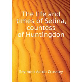 Книга The life and times of Selina, countess of Huntingdon. Seymour Aaron Crossley
Книга The life and times of Selina, countess of Huntingdon. Seymour Aaron Crossley