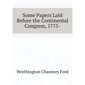 Книга Some Papers Laid Before the Continental Congress, 1775-. Worthington Chauncey Ford
Книга Some Papers Laid Before the Continental Congress, 1775-. Worthington Chauncey Ford