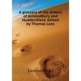 Книга A glossary of the dialect of Almondbury and Huddersfield. Edited by Thomas Lees. Easther Alfred
Книга A glossary of the dialect of Almondbury and Huddersfield. Edited by Thomas Lees. Easther Alfred