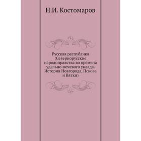 Русская республика (Севернорусские народоправства во времена удельно-вечевого уклада. История Новгорода, Пскова и Вятки). Н. И. Костомаров
Русская республика (Севернорусские народоправства во времена удельно-вечевого уклада. История Новгорода, Пскова и Вятки). Н. И. Костомаров