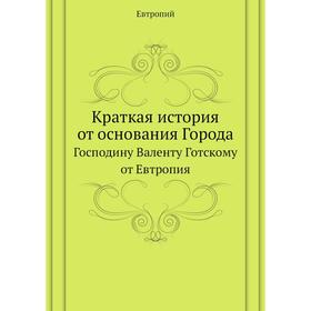 Краткая история от основания Города. Господину Валенту Готскому от Евтропия. Евтропий
Краткая история от основания Города. Господину Валенту Готскому от Евтропия. Евтропий