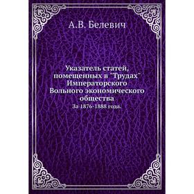 Указатель статей, помещенных в Трудах Императорского Вольного экономического общества. За 1876-1888 года. А. В. Белевич
Указатель статей, помещенных в Трудах Императорского Вольного экономического общества. За 1876-1888 года. А. В. Белевич