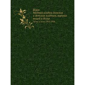 Ворт. Модный альбом дамских и детских платьев, верхних вещей и белья. Oсень и зима 1905-1906
Ворт. Модный альбом дамских и детских платьев, верхних вещей и белья. Oсень и зима 1905-1906