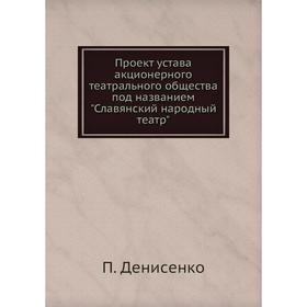 Проект устава акционерного театрального общества под названием Славянский народный театр. П. Денисенко
Проект устава акционерного театрального общества под названием Славянский народный театр. П. Денисенко