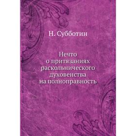 Нечто о притязаниях раскольнического духовенства на полноправность. Н. Субботин
Нечто о притязаниях раскольнического духовенства на полноправность. Н. Субботин