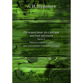 Путешествие по святым местам русским. Часть 3. Мысли о православии при посещении Святыни русской. А. Н. Муравьев
Путешествие по святым местам русским. Часть 3. Мысли о православии при посещении Святыни русской. А. Н. Муравьев