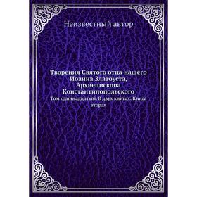 Творения Святого отца нашего Иоанна Златоуста, Архиепископа Константинопольского. Том 11. В двух книгах. Книга вторая
Творения Святого отца нашего Иоанна Златоуста, Архиепископа Константинопольского. Том 11. В двух книгах. Книга вторая