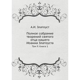 Полное собрание творений святого отца нашего Иоанна Златоуста. Том 9. Книга 1. А. И. Златоуст
Полное собрание творений святого отца нашего Иоанна Златоуста. Том 9. Книга 1. А. И. Златоуст