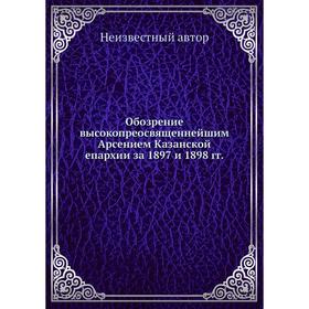 Обозрение высокопреосвященнейшим Арсением Казанской епархии за 1897 и 1898 гг.
Обозрение высокопреосвященнейшим Арсением Казанской епархии за 1897 и 1898 гг.