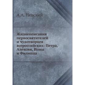 Жизнеописания первосвятителей и чудотворцев всероссийских: Петра, Алексия, Ионы и Филиппа. А. А. Невский
Жизнеописания первосвятителей и чудотворцев всероссийских: Петра, Алексия, Ионы и Филиппа. А. А. Невский
