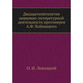 Двадцатипятилетие церковно-литературной деятельности протоиерея А. Ф. Хойнацкого. О. И. Левицкий
Двадцатипятилетие церковно-литературной деятельности протоиерея А. Ф. Хойнацкого. О. И. Левицкий