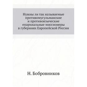 Нужны ли так называемые противомусульманские и противоязыческие епархиальные миссионеры в губерниях Европейской России. Н. Бобровников
Нужны ли так называемые противомусульманские и противоязыческие епархиальные миссионеры в губерниях Европейской России. Н. Бобровников