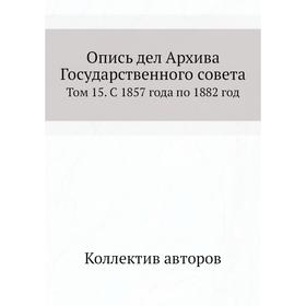 Опись дел Архива Государственного совета. Том 15. С 1857 года по 1882 год. Коллектив авторов
Опись дел Архива Государственного совета. Том 15. С 1857 года по 1882 год. Коллектив авторов