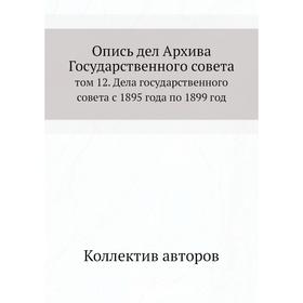 Опись дел Архива Государственного совета. Том 12. Дела государственного совета с 1895 года по 1899 год. Коллектив авторов
Опись дел Архива Государственного совета. Том 12. Дела государственного совета с 1895 года по 1899 год. Коллектив авторов