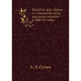 Поход на Аму-Дарью и в Текинский оазис уральских казаков в 1880-81 годах. А. Л. Гуляев
Поход на Аму-Дарью и в Текинский оазис уральских казаков в 1880-81 годах. А. Л. Гуляев