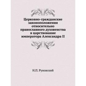 Церковно-гражданские законоположения относительно православного духовенства в царствование императора Александра II. Н. П. Руновский
Церковно-гражданские законоположения относительно православного духовенства в царствование императора Александра II. Н. П. Руновский