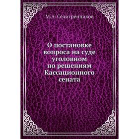 О постановке вопроса на суде уголовном по решениям Кассационного сената. М. А. Селитренников
О постановке вопроса на суде уголовном по решениям Кассационного сената. М. А. Селитренников