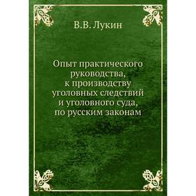 Опыт практического руководства, к производству уголовных следствий и уголовного суда, по русским законам. В.В. Лукин
Опыт практического руководства, к производству уголовных следствий и уголовного суда, по русским законам. В.В. Лукин