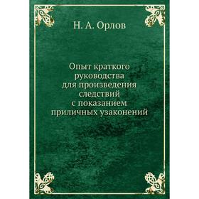 Опыт краткого руководства для произведения следствий с показанием приличных узаконений. Н. А. Орлов
Опыт краткого руководства для произведения следствий с показанием приличных узаконений. Н. А. Орлов