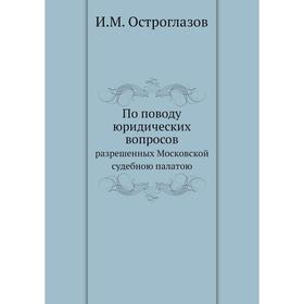 По поводу юридических вопросов. разрешенных Московской судебною палатою. И. М. Остроглазов
По поводу юридических вопросов. разрешенных Московской судебною палатою. И. М. Остроглазов