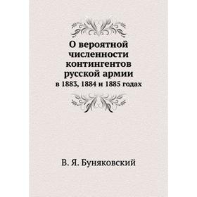 О вероятной численности контингентов русской армии. в 1883, 1884 и 1885 годах. В. Я. Буняковский
О вероятной численности контингентов русской армии. в 1883, 1884 и 1885 годах. В. Я. Буняковский
