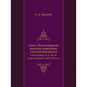 Свято-Владимирская женская церковная учительская школа. в Петрограде за 25 лет её существования (1889-1914 г. г.). А. А. Бронзов
Свято-Владимирская женская церковная учительская школа. в Петрограде за 25 лет её существования (1889-1914 г. г.). А. А. Бронзов