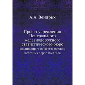 Проект учреждения Центрального железнодорожного статистического бюро. соединенного общества русских железных дорог 1872 года. А. А. Вендрих
Проект учреждения Центрального железнодорожного статистического бюро. соединенного общества русских железных дорог 1872 года. А. А. Вендрих