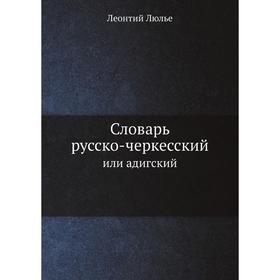 Словарь русско-черкесский или адигский, с краткой грамматикой сего последнего языка, одобренный Санкт-Петербургской академией наук. Л. Люлье
Словарь русско-черкесский или адигский, с краткой грамматикой сего последнего языка, одобренный Санкт-Петербургской академией наук. Л. Люлье