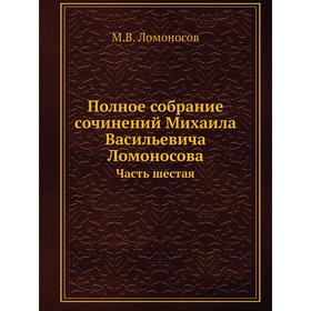 Полное собрание сочинений Михаила Васильевича Ломоносова. Часть шестая. М. В. Ломоносов
Полное собрание сочинений Михаила Васильевича Ломоносова. Часть шестая. М. В. Ломоносов
