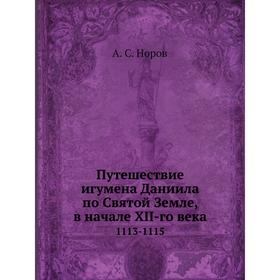 Путешествие игумена Даниила по Святой Земле, в начале XII-го века. 1113-1115. А. С. Норов
Путешествие игумена Даниила по Святой Земле, в начале XII-го века. 1113-1115. А. С. Норов