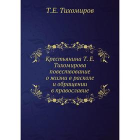 Крестьянина Т. Е. Тихомирова повествование о жизни в расколе и обращении в православие. Т. Е. Тихомиров
Крестьянина Т. Е. Тихомирова повествование о жизни в расколе и обращении в православие. Т. Е. Тихомиров