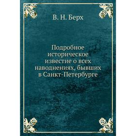 Подробное историческое известие о всех наводнениях, бывших в Санкт-Петербурге. В. Н. Берх
Подробное историческое известие о всех наводнениях, бывших в Санкт-Петербурге. В. Н. Берх