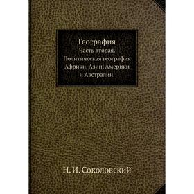 География. Часть вторая. Политическая география Африки, Азии, Америки и Австралии. Н. И. Соколовский
География. Часть вторая. Политическая география Африки, Азии, Америки и Австралии. Н. И. Соколовский