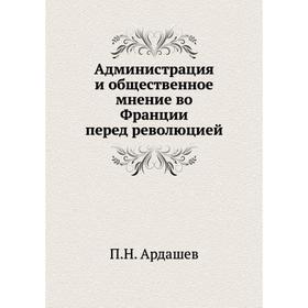 Администрация и общественное мнение во Франции перед революцией. П. Н. Ардашев
Администрация и общественное мнение во Франции перед революцией. П. Н. Ардашев