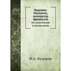 Людовик-Наполеон, император французов. Его политическая и частная жизнь. Ф. А. Федоров
Людовик-Наполеон, император французов. Его политическая и частная жизнь. Ф. А. Федоров