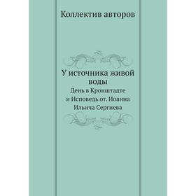 У источника живой воды. День в Кронштадте и Исповедь от. Иоанна Ильича Сергиева. Коллектив авторов
У источника живой воды. День в Кронштадте и Исповедь от. Иоанна Ильича Сергиева. Коллектив авторов