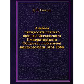 Альбом пятидесятилетнего юбилея Московского Императорского Общества любителей конского бега 1834-1884. Д. Д. Сонцов
Альбом пятидесятилетнего юбилея Московского Императорского Общества любителей конского бега 1834-1884. Д. Д. Сонцов