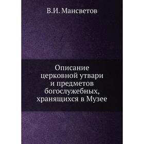 Описание церковной утвари и предметов богослужебных, хранящихся в Музее. В.И. Мансветов
Описание церковной утвари и предметов богослужебных, хранящихся в Музее. В.И. Мансветов
