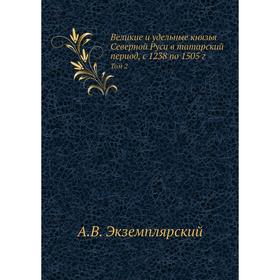 Великие и удельные князья Северной Руси в татарский период, с 1238 по 1505 г. Том 2. А. В. Экземплярский
Великие и удельные князья Северной Руси в татарский период, с 1238 по 1505 г. Том 2. А. В. Экземплярский