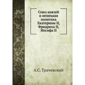 Союз князей и немецкая политика Екатерины II, Фридриха II, Иосифа II. А. С. Трачевский
Союз князей и немецкая политика Екатерины II, Фридриха II, Иосифа II. А. С. Трачевский